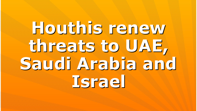 Houthis renew threats to UAE, Saudi Arabia and Israel 